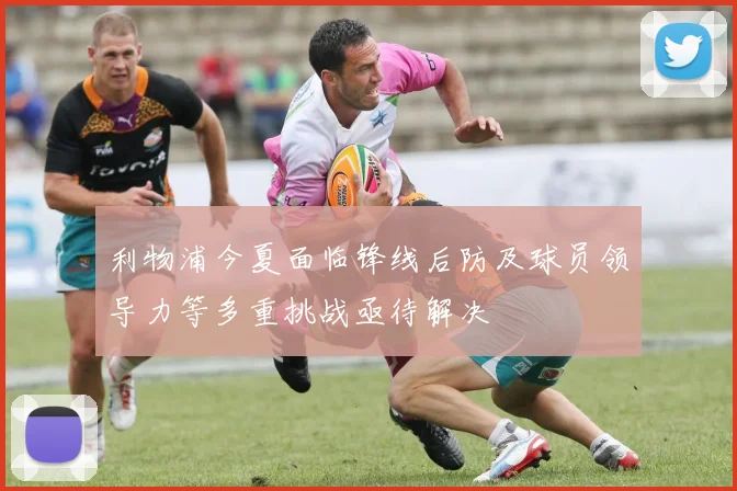 利物浦今夏面临锋线后防及球员领导力等多重挑战亟待解决