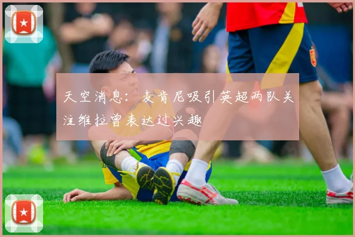 天空消息：麦肯尼吸引英超两队关注维拉曾表达过兴趣