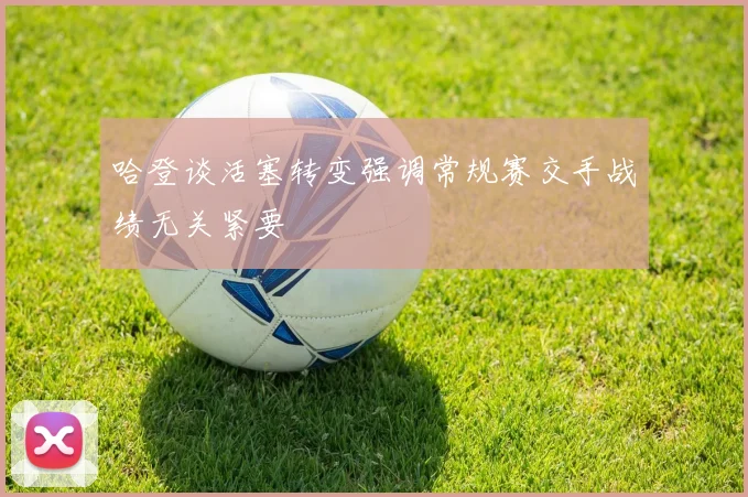 哈登谈活塞转变强调常规赛交手战绩无关紧要
