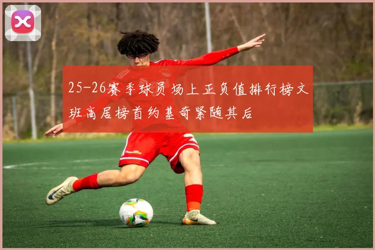 25-26赛季球员场上正负值排行榜文班高居榜首约基奇紧随其后