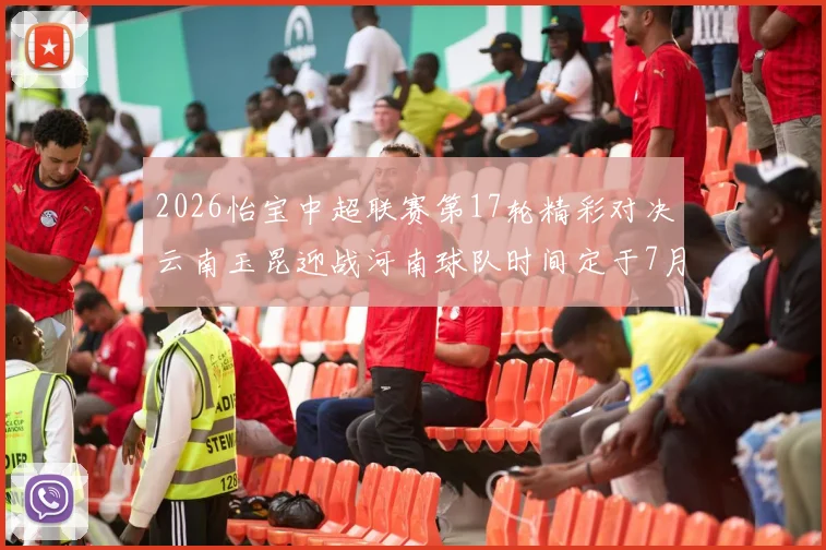 2026怡宝中超联赛第17轮精彩对决云南玉昆迎战河南球队时间定于7月3日晚上20点