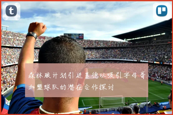 森林狼计划引进基德以吸引字母哥加盟球队的潜在合作探讨