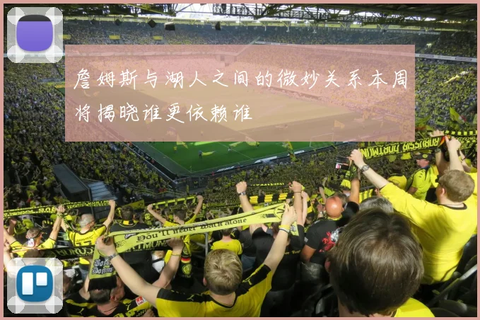 詹姆斯与湖人之间的微妙关系本周将揭晓谁更依赖谁