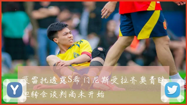 莫雷托透露S希门尼斯受拉齐奥青睐但转会谈判尚未开始