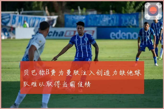 贝巴称B费为曼联注入创造力缺他球队难以取得当前佳绩