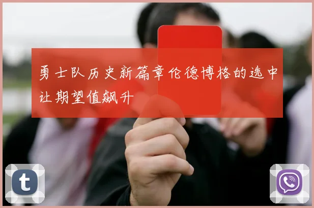 勇士队历史新篇章伦德博格的选中让期望值飙升