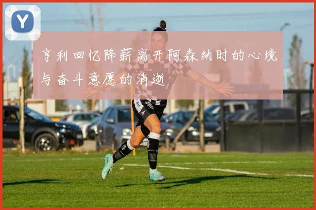 亨利回忆降薪离开阿森纳时的心境与奋斗意愿的消逝
