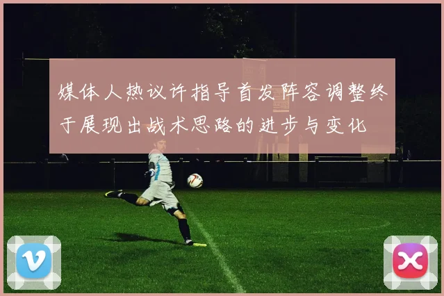 媒体人热议许指导首发阵容调整终于展现出战术思路的进步与变化