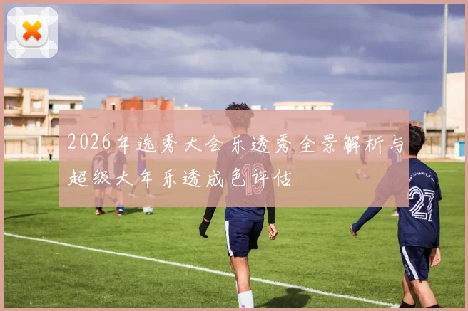 2026年选秀大会乐透秀全景解析与超级大年乐透成色评估