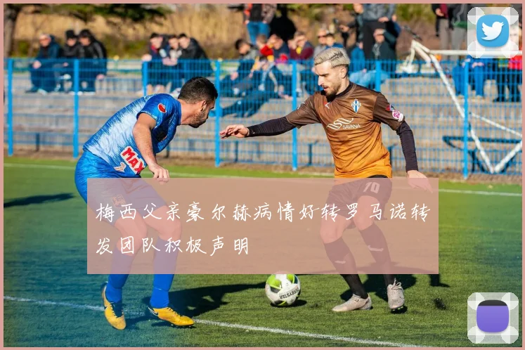 梅西父亲豪尔赫病情好转罗马诺转发团队积极声明
