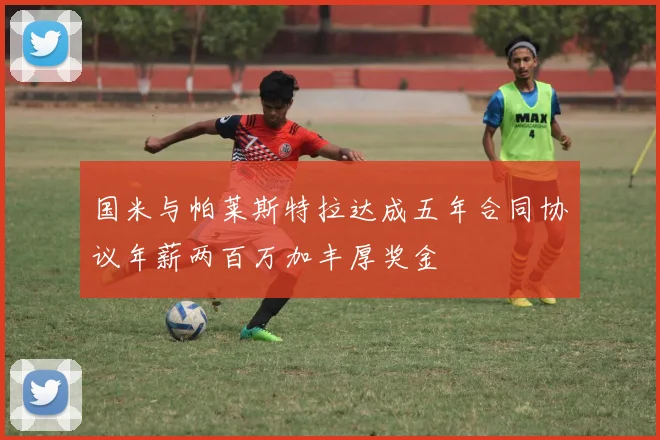 国米与帕莱斯特拉达成五年合同协议年薪两百万加丰厚奖金