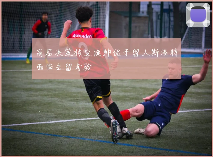 高层决策转变换帅优于留人斯洛特面临去留考验