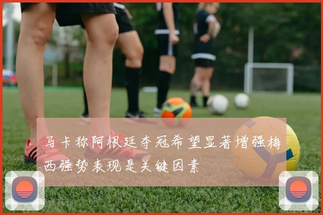 马卡称阿根廷夺冠希望显著增强梅西强势表现是关键因素