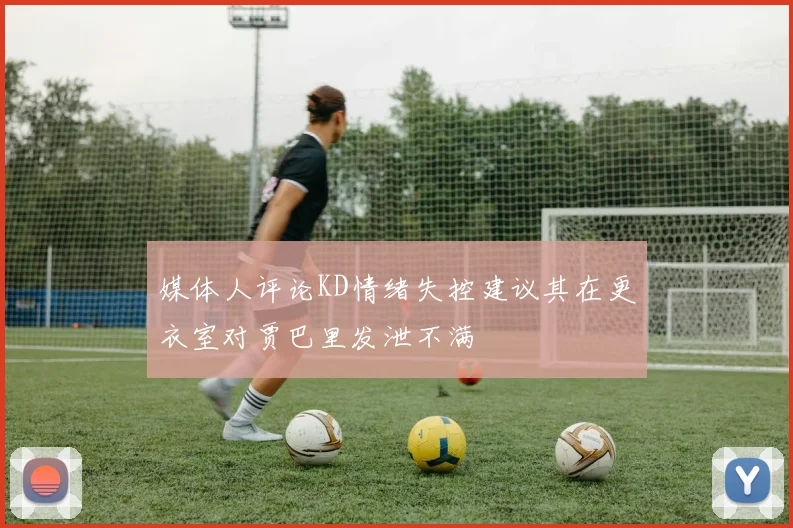 媒体人评论KD情绪失控建议其在更衣室对贾巴里发泄不满