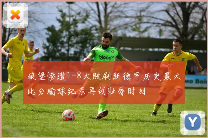 狼堡惨遭1-8大败刷新德甲历史最大比分输球纪录再创耻辱时刻