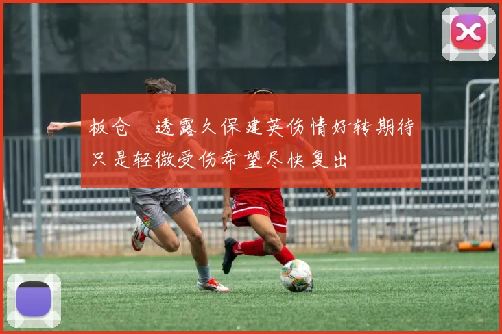板仓滉透露久保建英伤情好转期待只是轻微受伤希望尽快复出
