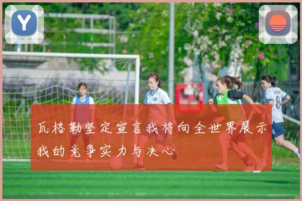 瓦格勒坚定宣言我将向全世界展示我的竞争实力与决心