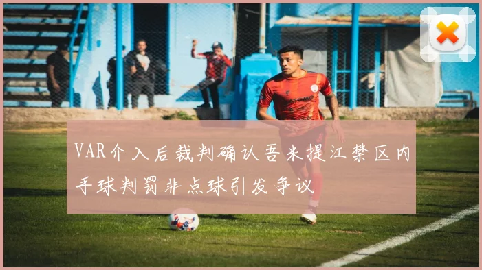 VAR介入后裁判确认吾米提江禁区内手球判罚非点球引发争议