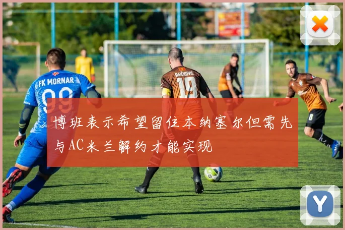 博班表示希望留住本纳塞尔但需先与AC米兰解约才能实现