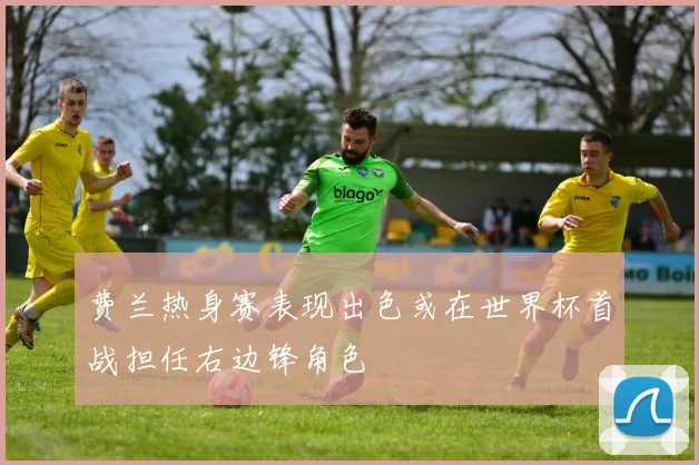 费兰热身赛表现出色或在世界杯首战担任右边锋角色
