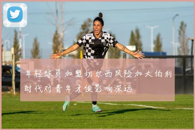 年轻球员加盟切尔西风险加大伯利时代对青年才俊影响深远