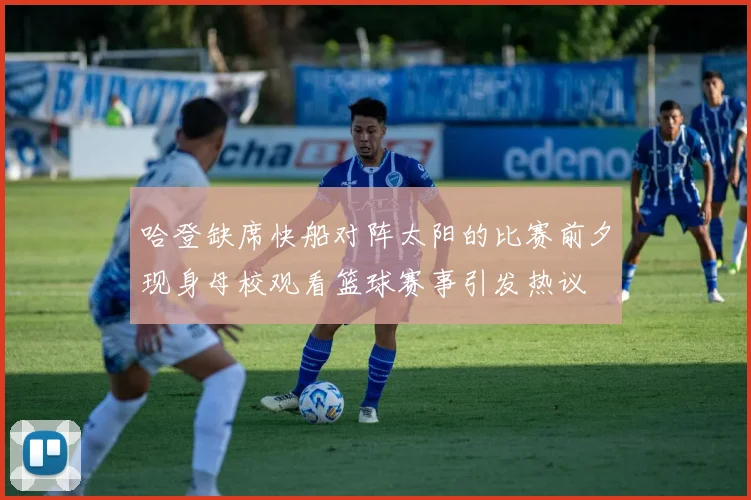 哈登缺席快船对阵太阳的比赛前夕现身母校观看篮球赛事引发热议