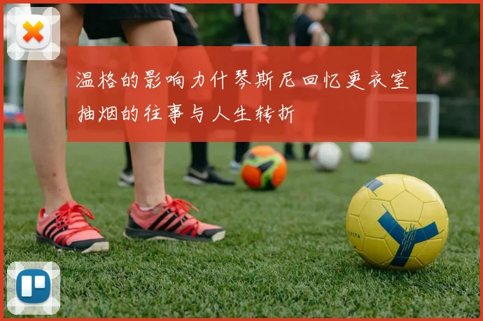 温格的影响力什琴斯尼回忆更衣室抽烟的往事与人生转折